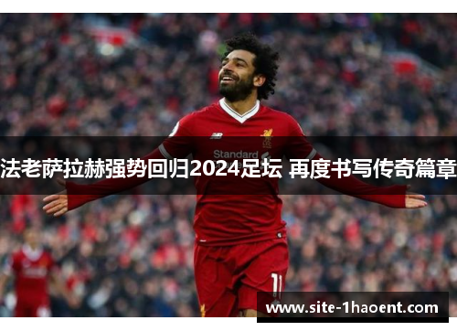 法老萨拉赫强势回归2024足坛 再度书写传奇篇章
