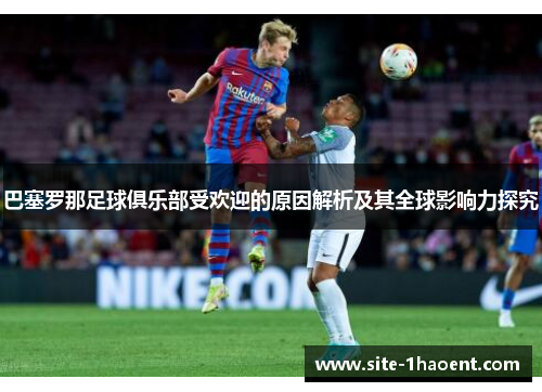 巴塞罗那足球俱乐部受欢迎的原因解析及其全球影响力探究 巴塞罗那足球俱乐部受欢迎的原因解析及其全球影响力探究