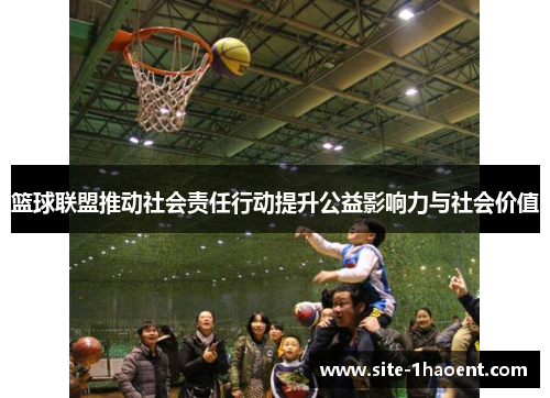 篮球联盟推动社会责任行动提升公益影响力与社会价值 篮球联盟推动社会责任行动提升公益影响力与社会价值