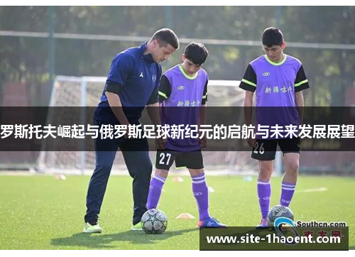 罗斯托夫崛起与俄罗斯足球新纪元的启航与未来发展展望 罗斯托夫崛起与俄罗斯足球新纪元的启航与未来发展展望