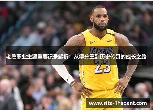 老詹职业生涯重要记录解析:从得分王到历史传奇的成长之路 老詹职业生涯重要记录解析:从得分王到历史传奇的成长之路