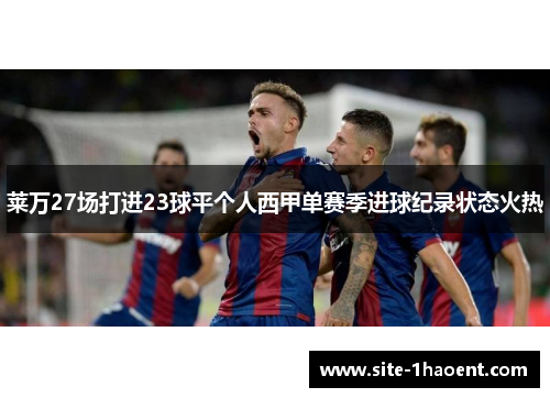 莱万27场打进23球平个人西甲单赛季进球纪录状态火热 莱万27场打进23球平个人西甲单赛季进球纪录状态火热