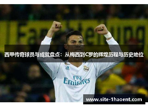 西甲传奇球员与成就盘点:从梅西到C罗的辉煌历程与历史地位 西甲传奇球员与成就盘点:从梅西到C罗的辉煌历程与历史地位