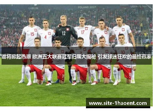 谁将掀起热潮 欧洲五大联赛冠军归属大揭秘 引发球迷狂欢的最终赢家 谁将掀起热潮 欧洲五大联赛冠军归属大揭秘 引发球迷狂欢的最终赢家