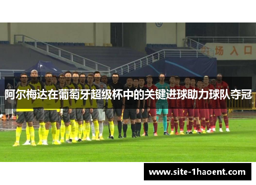 阿尔梅达在葡萄牙超级杯中的关键进球助力球队夺冠
