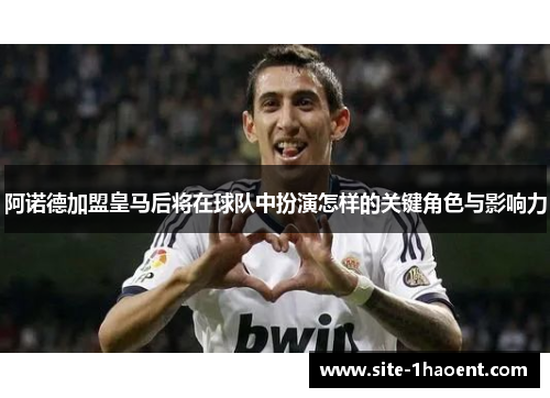 阿诺德加盟皇马后将在球队中扮演怎样的关键角色与影响力 阿诺德加盟皇马后将在球队中扮演怎样的关键角色与影响力
