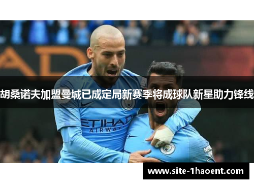 胡桑诺夫加盟曼城已成定局新赛季将成球队新星助力锋线