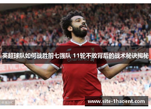 英超球队如何战胜前七强队 11轮不败背后的战术秘诀揭秘 英超球队如何战胜前七强队 11轮不败背后的战术秘诀揭秘