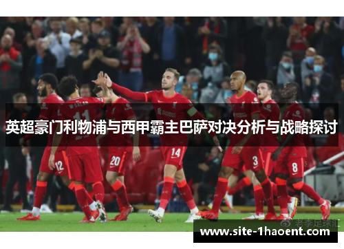 英超豪门利物浦与西甲霸主巴萨对决分析与战略探讨
