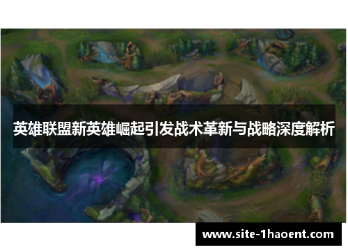 英雄联盟新英雄崛起引发战术革新与战略深度解析 英雄联盟新英雄崛起引发战术革新与战略深度解析
