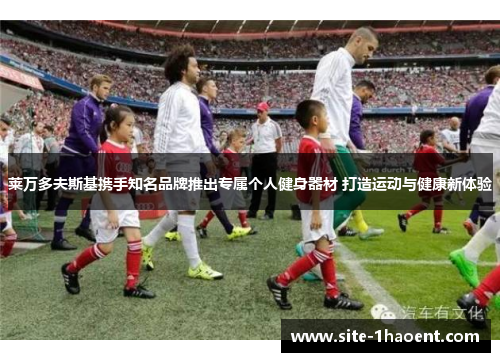 莱万多夫斯基携手知名品牌推出专属个人健身器材 打造运动与健康新体验