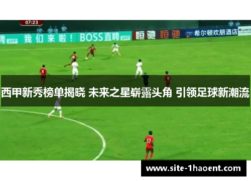 西甲新秀榜单揭晓 未来之星崭露头角 引领足球新潮流