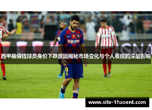 西甲最值钱球员身价下跌原因揭秘市场变化与个人表现的深层影响 西甲最值钱球员身价下跌原因揭秘市场变化与个人表现的深层影响