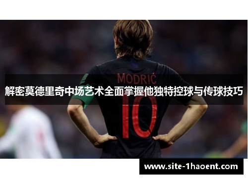 解密莫德里奇中场艺术全面掌握他独特控球与传球技巧
