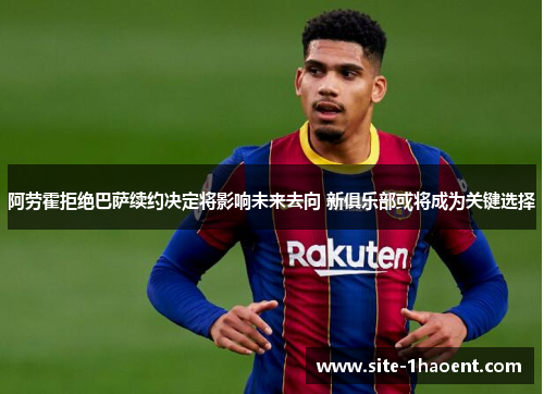 阿劳霍拒绝巴萨续约决定将影响未来去向 新俱乐部或将成为关键选择 阿劳霍拒绝巴萨续约决定将影响未来去向 新俱乐部或将成为关键选择