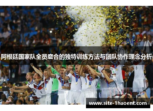 阿根廷国家队全员磨合的独特训练方法与团队协作理念分析 阿根廷国家队全员磨合的独特训练方法与团队协作理念分析