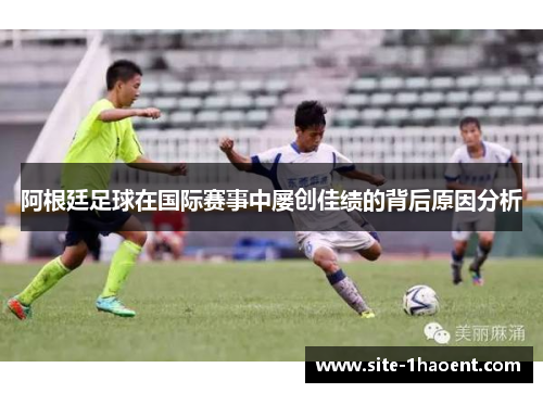 阿根廷足球在国际赛事中屡创佳绩的背后原因分析 阿根廷足球在国际赛事中屡创佳绩的背后原因分析