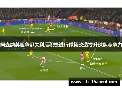 阿森纳英超争冠失利后积极进行球场改造提升球队竞争力