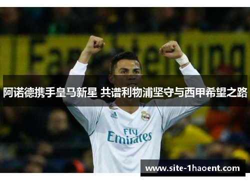 阿诺德携手皇马新星 共谱利物浦坚守与西甲希望之路