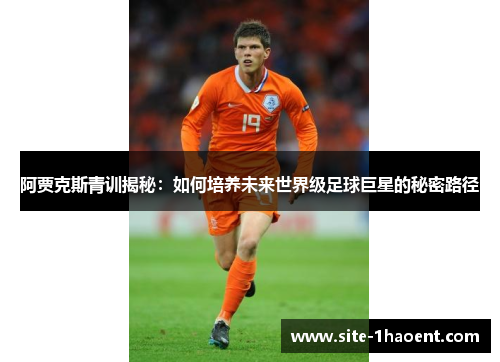 阿贾克斯青训揭秘:如何培养未来世界级足球巨星的秘密路径 阿贾克斯青训揭秘:如何培养未来世界级足球巨星的秘密路径