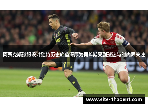 阿贾克斯球服设计独特历史底蕴深厚为何长期受到球迷与时尚界关注 阿贾克斯球服设计独特历史底蕴深厚为何长期受到球迷与时尚界关注