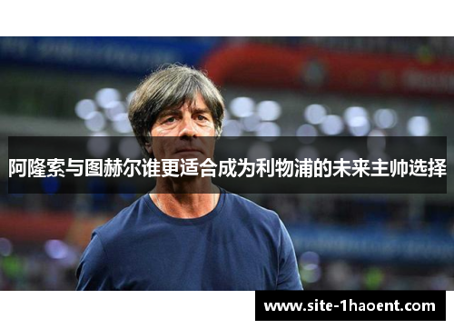 阿隆索与图赫尔谁更适合成为利物浦的未来主帅选择