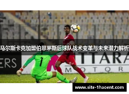 马尔斯卡克加盟伯恩茅斯后球队战术变革与未来潜力解析 马尔斯卡克加盟伯恩茅斯后球队战术变革与未来潜力解析