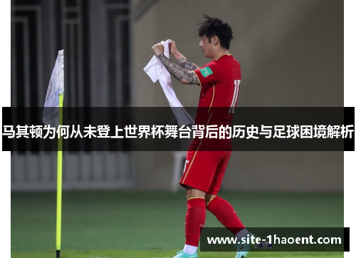 马其顿为何从未登上世界杯舞台背后的历史与足球困境解析